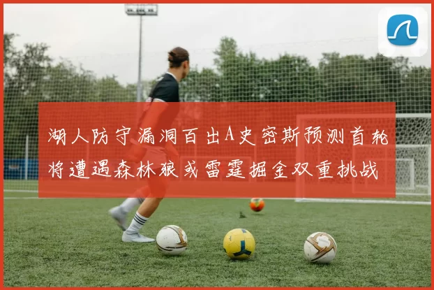 湖人防守漏洞百出A史密斯预测首轮将遭遇森林狼或雷霆掘金双重挑战