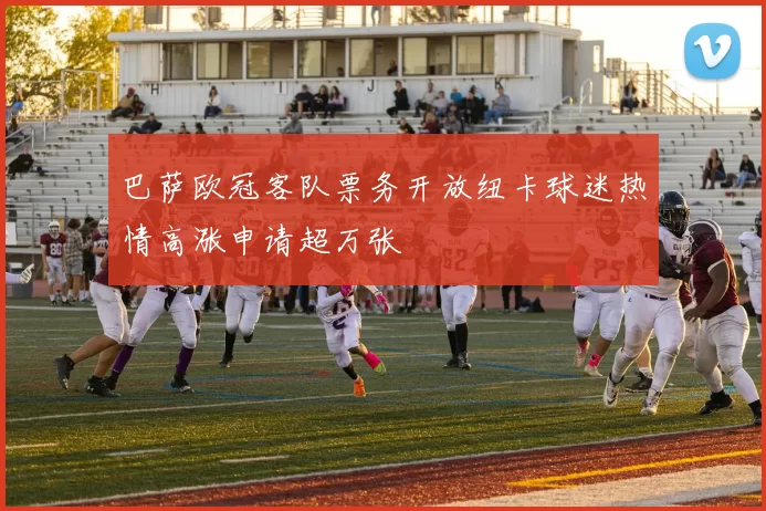 巴萨欧冠客队票务开放纽卡球迷热情高涨申请超万张