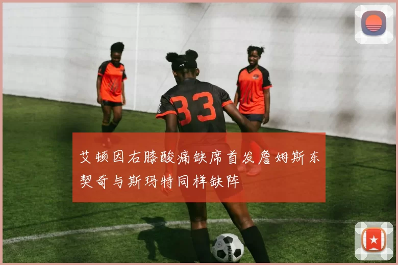 艾顿因右膝酸痛缺席首发詹姆斯东契奇与斯玛特同样缺阵