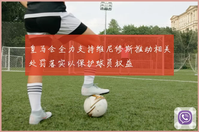 皇马会全力支持维尼修斯推动相关处罚落实以保护球员权益