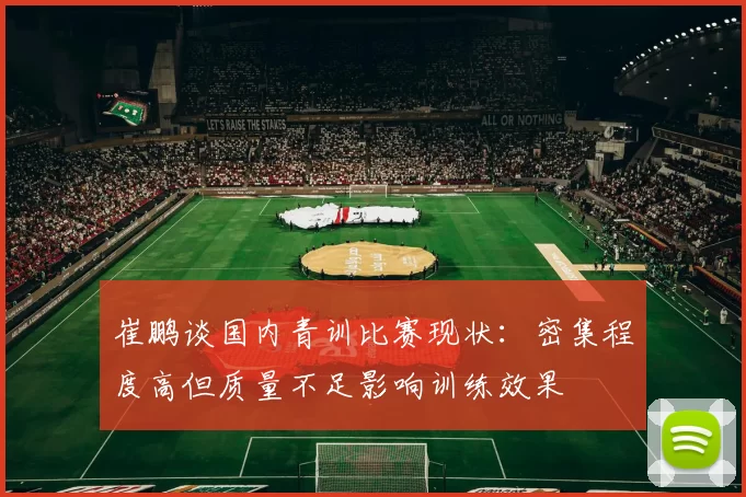 崔鹏谈国内青训比赛现状：密集程度高但质量不足影响训练效果