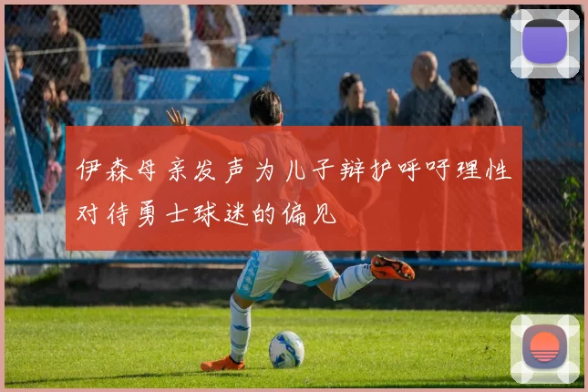 伊森母亲发声为儿子辩护呼吁理性对待勇士球迷的偏见