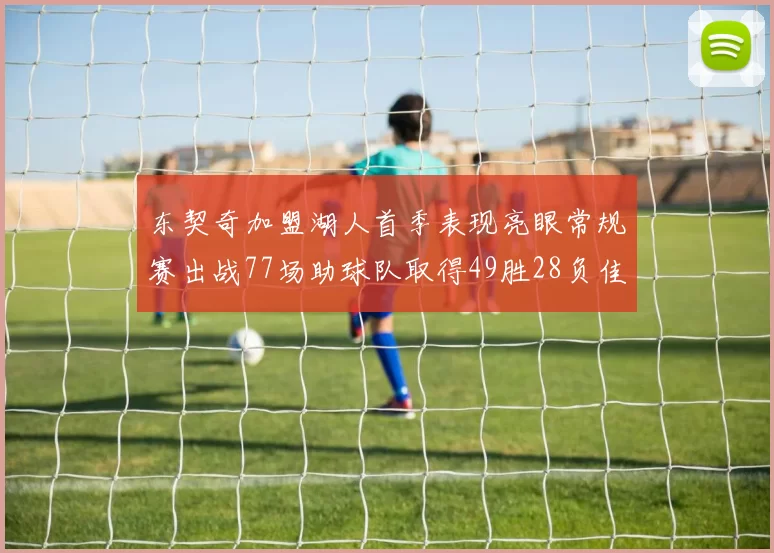 东契奇加盟湖人首季表现亮眼常规赛出战77场助球队取得49胜28负佳绩