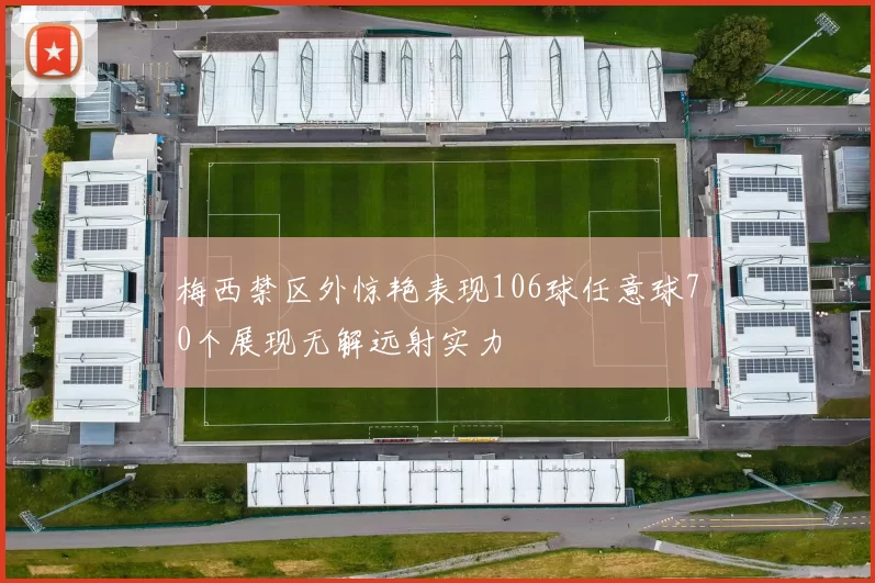 梅西禁区外惊艳表现106球任意球70个展现无解远射实力