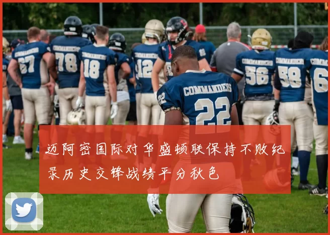 迈阿密国际对华盛顿联保持不败纪录历史交锋战绩平分秋色
