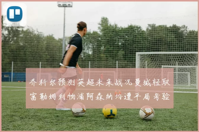 乔科尔预测英超未来战况曼城轻取富勒姆利物浦阿森纳均遭平局考验