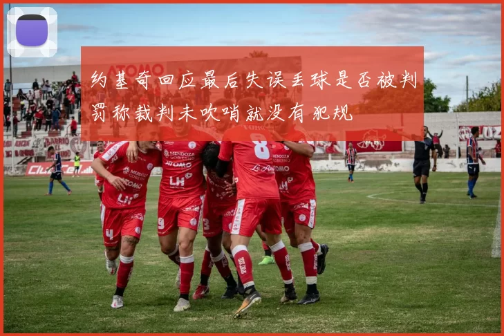 约基奇回应最后失误丢球是否被判罚称裁判未吹哨就没有犯规