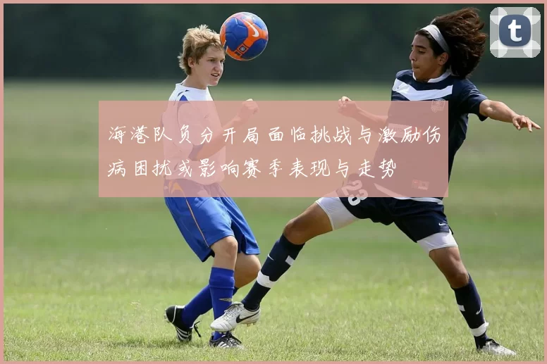 海港队负分开局面临挑战与激励伤病困扰或影响赛季表现与走势