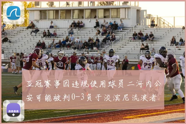 亚冠赛事因违规使用球员二河内公安可能被判0-3负于淡滨尼流浪者
