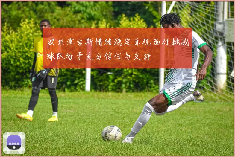 波尔津吉斯情绪稳定乐观面对挑战球队给予充分信任与支持
