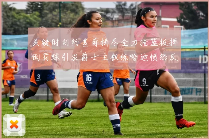 关键时刻约基奇拼尽全力抢篮板摔倒罚球引发爵士主教练哈迪愤怒反应