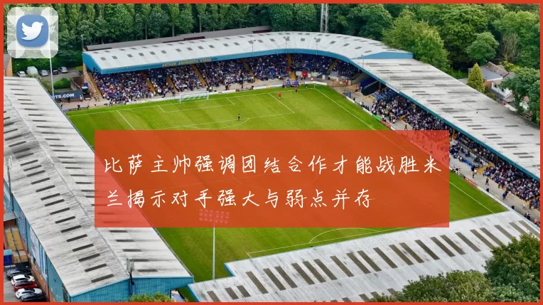 比萨主帅强调团结合作才能战胜米兰揭示对手强大与弱点并存