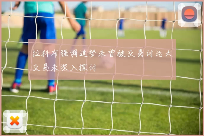 拉科布强调追梦未曾被交易讨论大交易未深入探讨