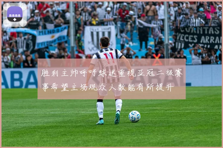胜利主帅呼吁球迷重视亚冠二级赛事希望主场观众人数能有所提升