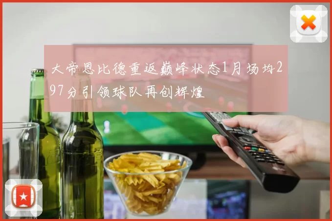 大帝恩比德重返巅峰状态1月场均297分引领球队再创辉煌