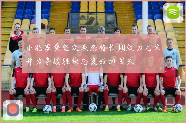 小孔塞桑坚定表态将长期效力尤文并力争战胜状态良好的国米