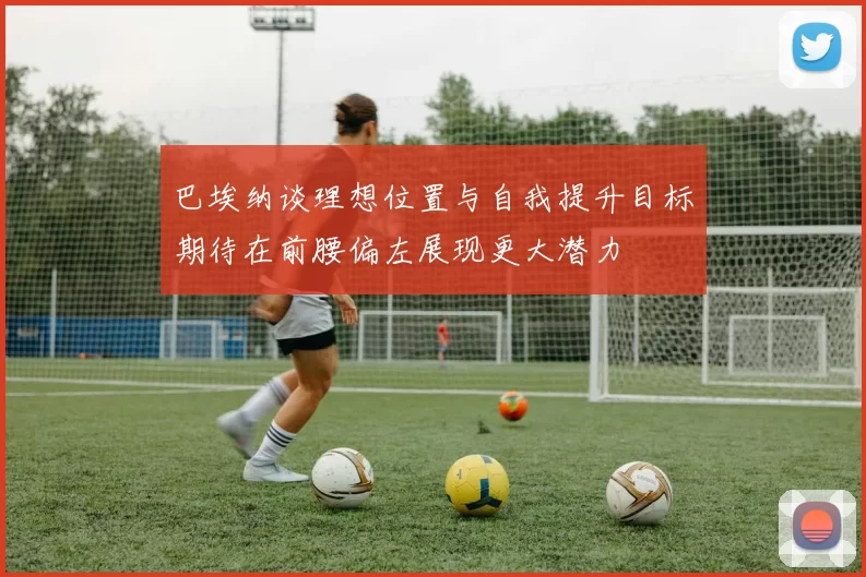 巴埃纳谈理想位置与自我提升目标期待在前腰偏左展现更大潜力