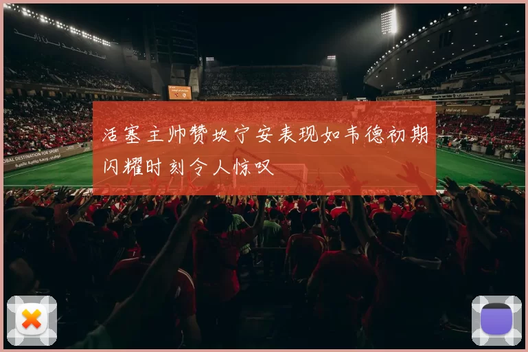 活塞主帅赞坎宁安表现如韦德初期闪耀时刻令人惊叹