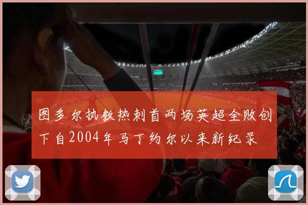 图多尔执教热刺首两场英超全败创下自2004年马丁约尔以来新纪录