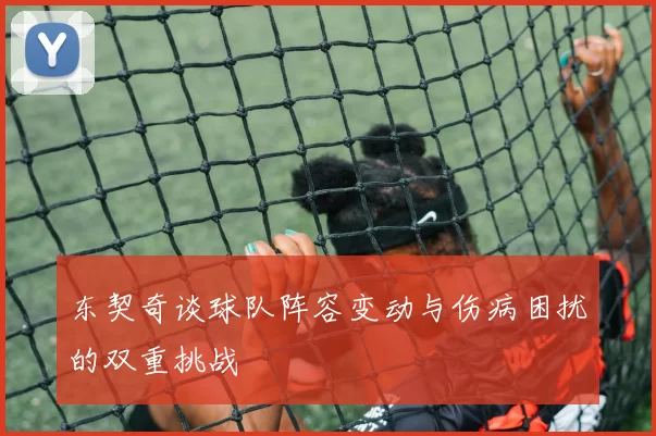 东契奇谈球队阵容变动与伤病困扰的双重挑战