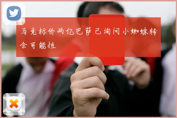 马竞标价两亿巴萨已询问小蜘蛛转会可能性