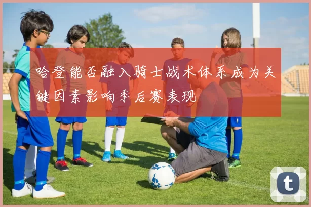 哈登能否融入骑士战术体系成为关键因素影响季后赛表现