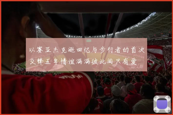 以赛亚杰克逊回忆与步行者的首次交锋五年情谊满满彼此间只有爱