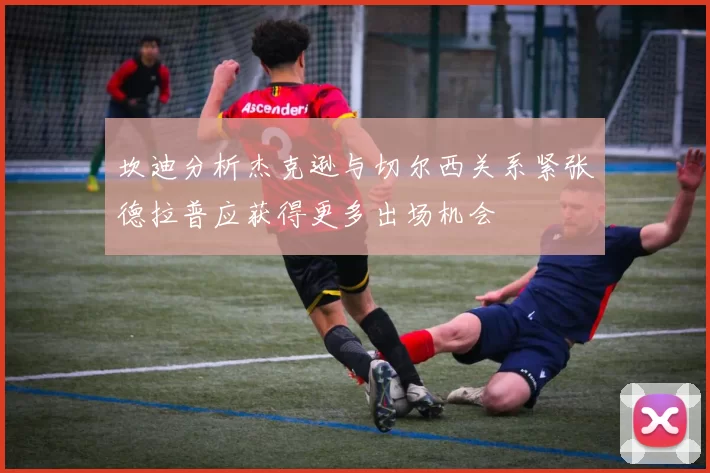 坎迪分析杰克逊与切尔西关系紧张德拉普应获得更多出场机会