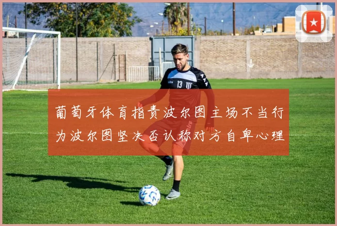 葡萄牙体育指责波尔图主场不当行为波尔图坚决否认称对方自卑心理作祟