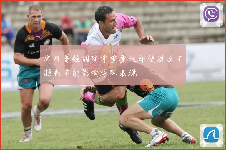 字母哥强调防守重要性即使进攻不顺也不能影响球队表现