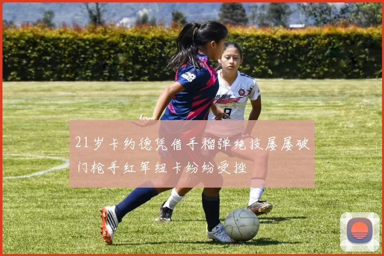 21岁卡约德凭借手榴弹绝技屡屡破门枪手红军纽卡纷纷受挫