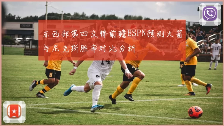 东西部第四交锋前瞻ESPN预测火箭与尼克斯胜率对比分析
