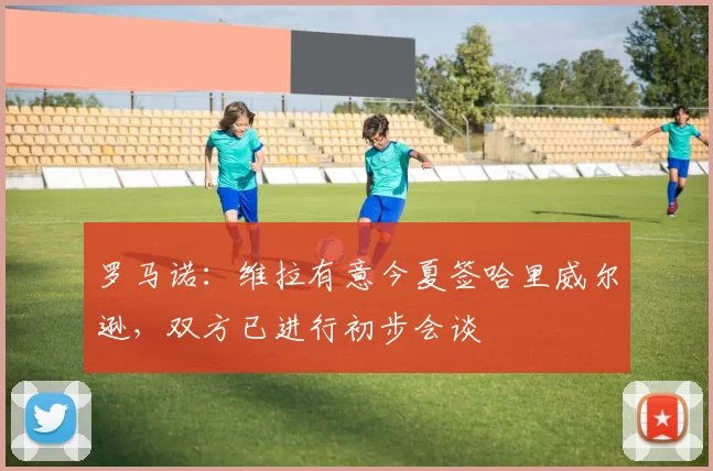 罗马诺：维拉有意今夏签哈里威尔逊，双方已进行初步会谈