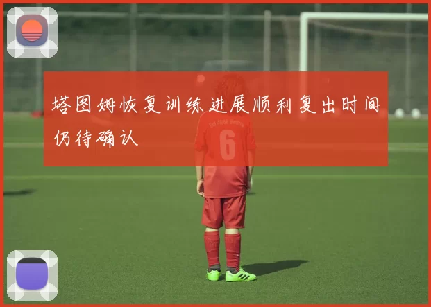 塔图姆恢复训练进展顺利复出时间仍待确认